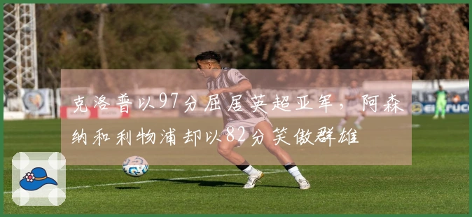 克洛普以97分屈居英超亚军，阿森纳和利物浦却以82分笑傲群雄