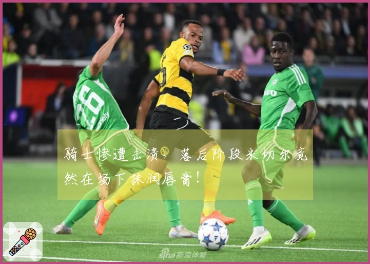 骑士惨遭击溃，落后阶段米切尔竟然在场下抹润唇膏！