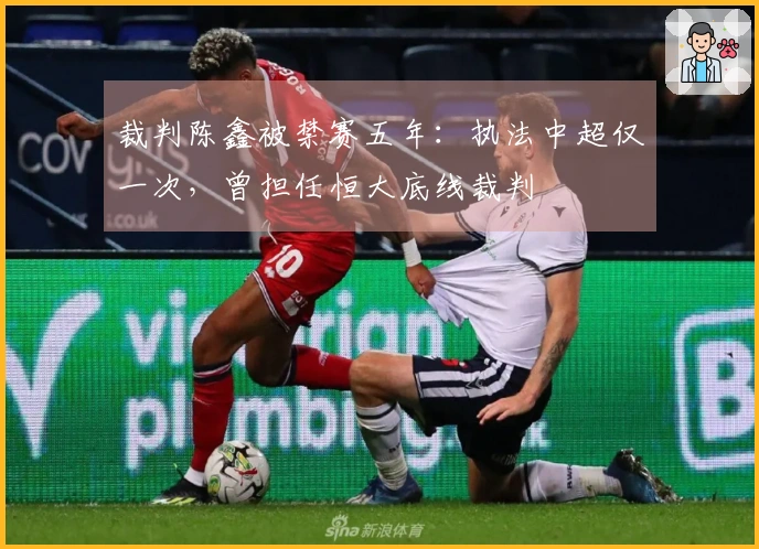 裁判陈鑫被禁赛五年：执法中超仅一次，曾担任恒大底线裁判
